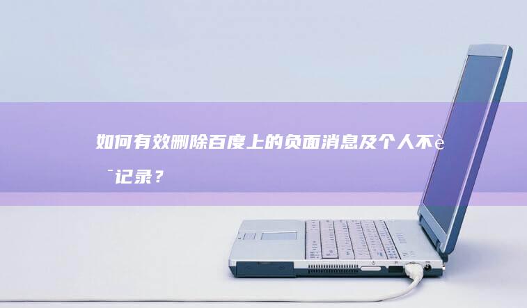 如何有效删除百度上的负面消息及个人不良记录？