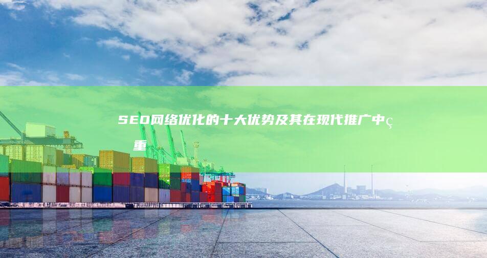 SEO网络优化的十大优势及其在现代推广中的重要性